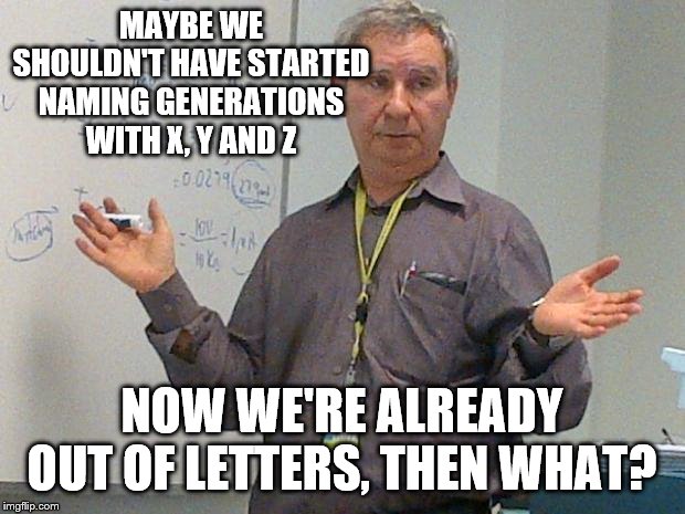 simple explanation professor | MAYBE WE SHOULDN'T HAVE STARTED NAMING GENERATIONS WITH X, Y AND Z; NOW WE'RE ALREADY OUT OF LETTERS, THEN WHAT? | image tagged in simple explanation professor | made w/ Imgflip meme maker