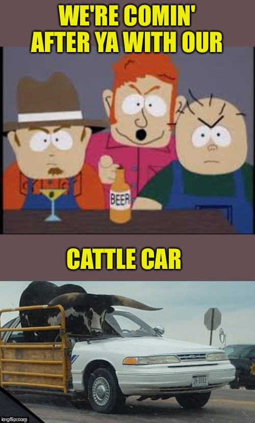 WE'RE COMIN' AFTER YA WITH OUR CATTLE CAR | made w/ Imgflip meme maker