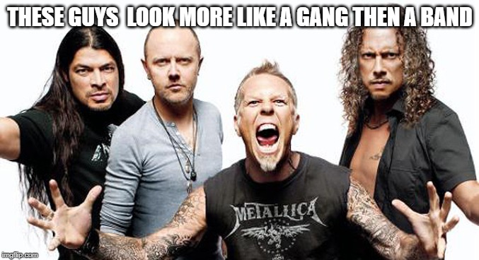 Metallica  | THESE GUYS  LOOK MORE LIKE A GANG THEN A BAND | image tagged in metallica | made w/ Imgflip meme maker