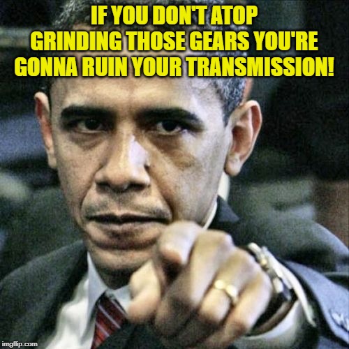 Pissed Off Obama Meme | IF YOU DON'T ATOP GRINDING THOSE GEARS YOU'RE GONNA RUIN YOUR TRANSMISSION! | image tagged in memes,pissed off obama | made w/ Imgflip meme maker