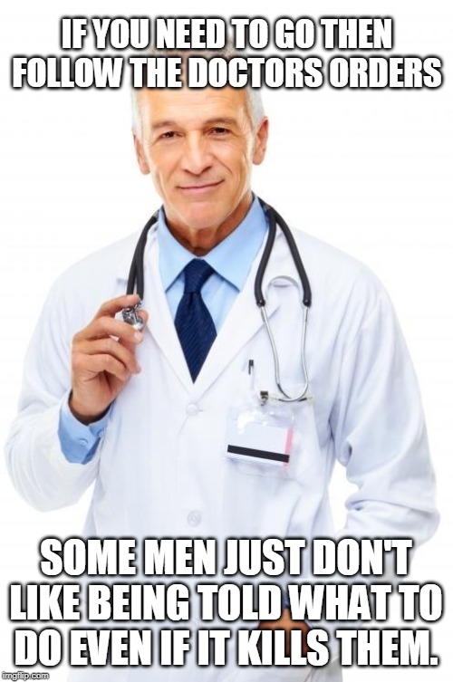 Doctor | IF YOU NEED TO GO THEN FOLLOW THE DOCTORS ORDERS SOME MEN JUST DON'T LIKE BEING TOLD WHAT TO DO EVEN IF IT KILLS THEM. | image tagged in doctor | made w/ Imgflip meme maker
