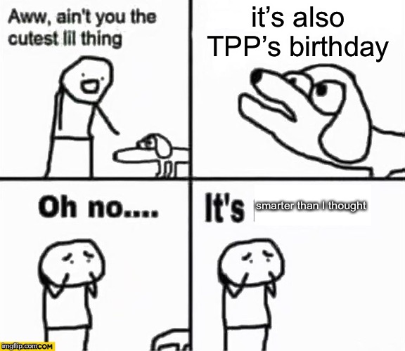 Oh no it's retarded! | it’s also TPP’s birthday smarter than I thought | image tagged in oh no it's retarded | made w/ Imgflip meme maker