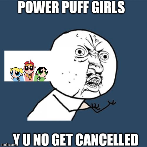 Y U No Meme | POWER PUFF GIRLS; Y U NO GET CANCELLED | image tagged in memes,y u no | made w/ Imgflip meme maker