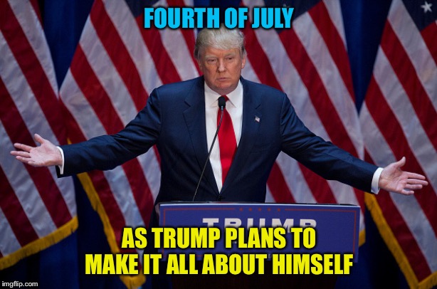 "It's all about me!" | FOURTH OF JULY; AS TRUMP PLANS TO MAKE IT ALL ABOUT HIMSELF | image tagged in donald trump | made w/ Imgflip meme maker