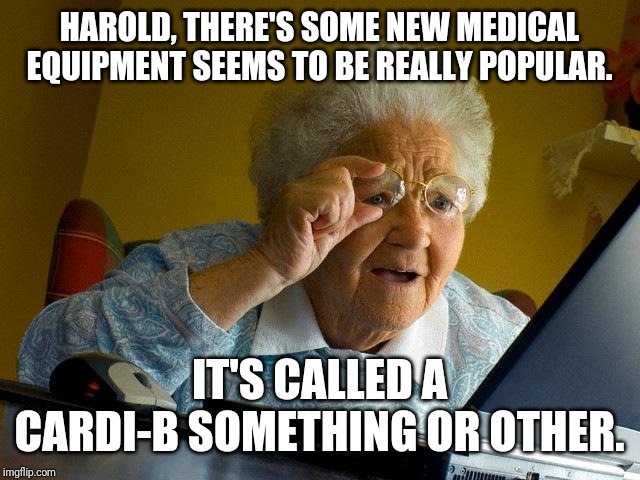 4/5 cardiologists recommend it | HAROLD, THERE'S SOME NEW MEDICAL EQUIPMENT SEEMS TO BE REALLY POPULAR. IT'S CALLED A CARDI-B SOMETHING OR OTHER. | image tagged in memes,grandma finds the internet | made w/ Imgflip meme maker