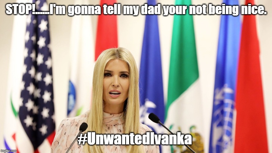 ivanka | STOP!......I'm gonna tell my dad your not being nice. #UnwantedIvanka | image tagged in ivanka | made w/ Imgflip meme maker