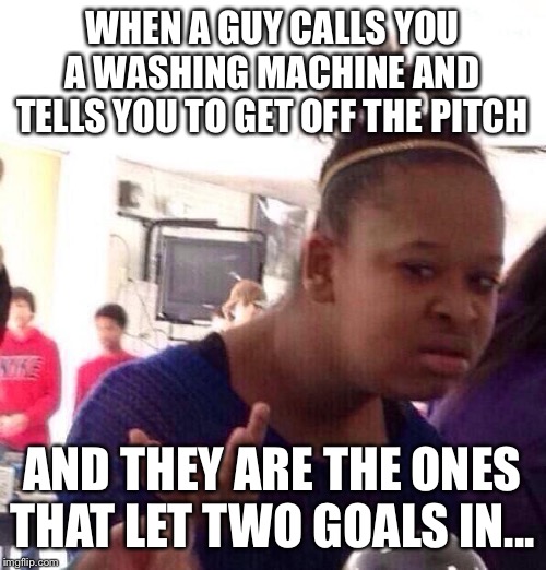 Black Girl Wat Meme | WHEN A GUY CALLS YOU A WASHING MACHINE AND TELLS YOU TO GET OFF THE PITCH; AND THEY ARE THE ONES THAT LET TWO GOALS IN... | image tagged in memes,black girl wat | made w/ Imgflip meme maker