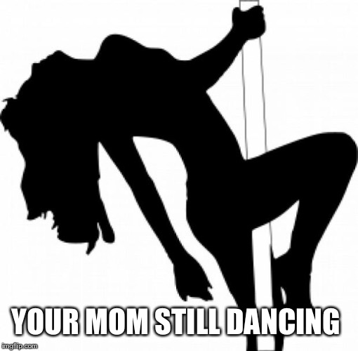 stripper | YOUR MOM STILL DANCING | image tagged in stripper | made w/ Imgflip meme maker