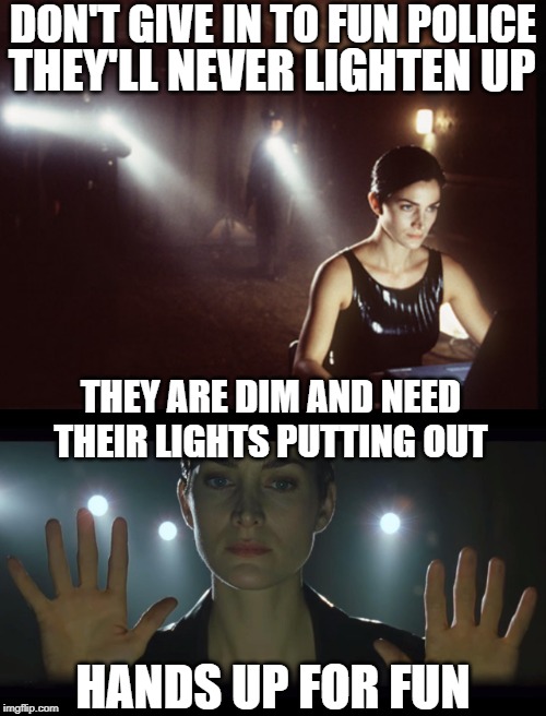 The "Threat" is Real. | DON'T GIVE IN TO FUN POLICE; THEY'LL NEVER LIGHTEN UP; THEY ARE DIM AND NEED THEIR LIGHTS PUTTING OUT; HANDS UP FOR FUN | image tagged in fun,police,meme,comments,boring,imgflip humor | made w/ Imgflip meme maker