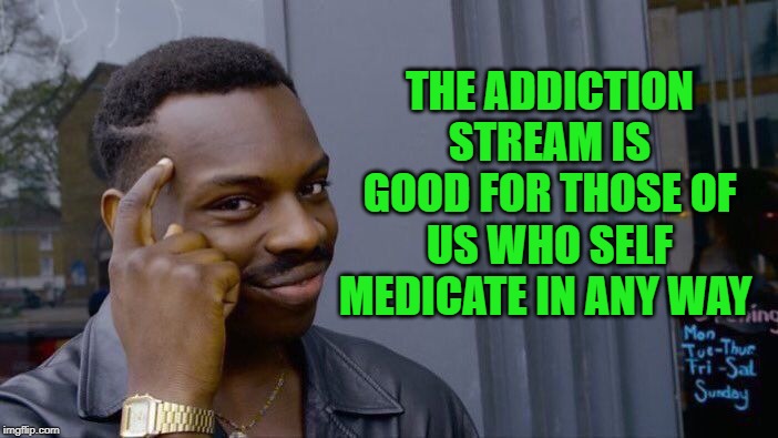 Because sometimes we do things that aren't good for us in order to cope! Link in comments! | THE ADDICTION STREAM IS GOOD FOR THOSE OF US WHO SELF MEDICATE IN ANY WAY | image tagged in memes,roll safe think about it,nixieknox | made w/ Imgflip meme maker