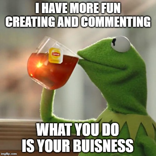 I Kermit myself to fun, and I love all you piggies who do the same | I HAVE MORE FUN CREATING AND COMMENTING; WHAT YOU DO IS YOUR BUISNESS | image tagged in memes,but thats none of my business,kermit the frog,fun,comments | made w/ Imgflip meme maker