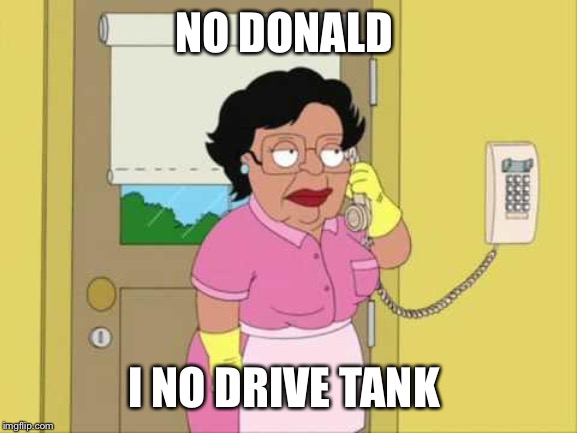 Consuela Meme | NO DONALD; I NO DRIVE TANK | image tagged in memes,consuela | made w/ Imgflip meme maker