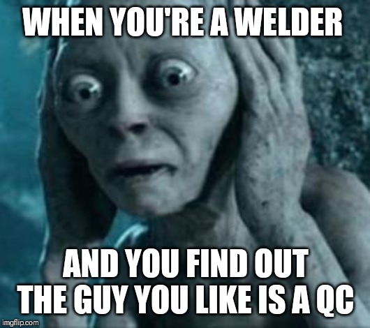 Scared Gollum | WHEN YOU'RE A WELDER; AND YOU FIND OUT THE GUY YOU LIKE IS A QC | image tagged in scared gollum | made w/ Imgflip meme maker