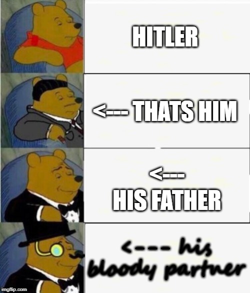 Tuxedo Winnie the Pooh 4 panel | HITLER; <--- THATS HIM; <--- HIS FATHER; <--- his bloody partner | image tagged in tuxedo winnie the pooh 4 panel | made w/ Imgflip meme maker