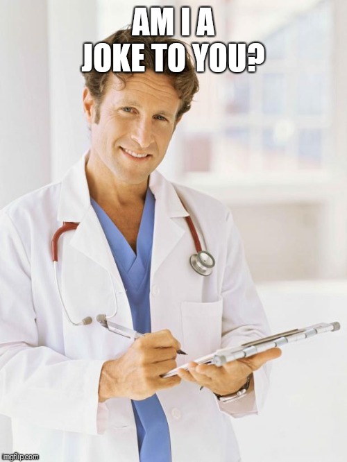 Doctor | AM I A JOKE TO YOU? | image tagged in doctor | made w/ Imgflip meme maker