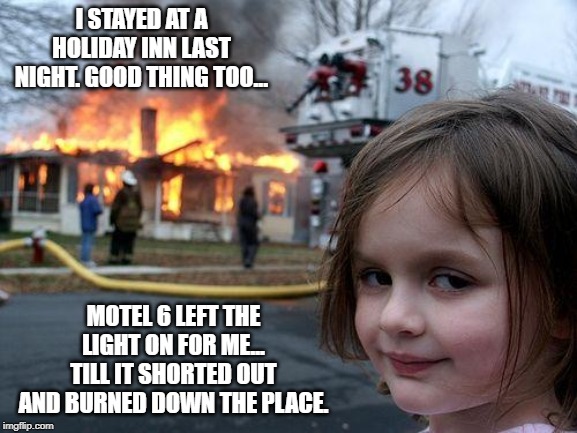 Disaster Girl | I STAYED AT A HOLIDAY INN LAST NIGHT. GOOD THING TOO... MOTEL 6 LEFT THE LIGHT ON FOR ME... TILL IT SHORTED OUT AND BURNED DOWN THE PLACE. | image tagged in memes,disaster girl | made w/ Imgflip meme maker