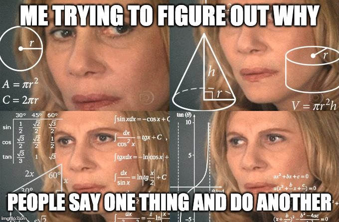 Calculating meme | ME TRYING TO FIGURE OUT WHY; PEOPLE SAY ONE THING AND DO ANOTHER | image tagged in calculating meme | made w/ Imgflip meme maker