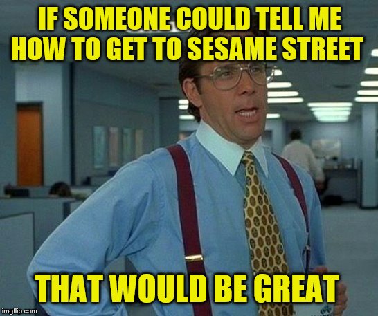 That Would Be Great Meme | IF SOMEONE COULD TELL ME HOW TO GET TO SESAME STREET; THAT WOULD BE GREAT | image tagged in memes,that would be great | made w/ Imgflip meme maker