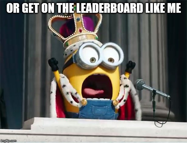 Minions King Bob | OR GET ON THE LEADERBOARD LIKE ME | image tagged in minions king bob | made w/ Imgflip meme maker