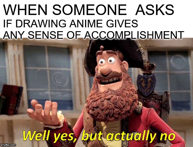 Well Yes, But Actually No Meme | WHEN SOMEONE  ASKS; IF DRAWING ANIME GIVES ANY SENSE OF ACCOMPLISHMENT | image tagged in memes,well yes but actually no | made w/ Imgflip meme maker