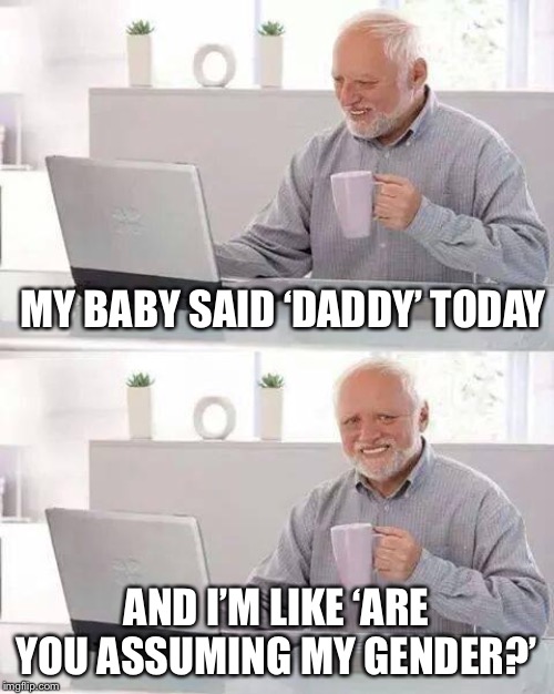 Woah... Really? | MY BABY SAID ‘DADDY’ TODAY; AND I’M LIKE ‘ARE YOU ASSUMING MY GENDER?’ | image tagged in memes,hide the pain harold | made w/ Imgflip meme maker