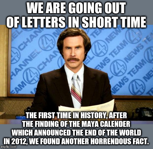 BREAKING NEWS | WE ARE GOING OUT OF LETTERS IN SHORT TIME THE FIRST TIME IN HISTORY, AFTER THE FINDING OF THE MAYA CALENDER WHICH ANNOUNCED THE END OF THE W | image tagged in breaking news | made w/ Imgflip meme maker