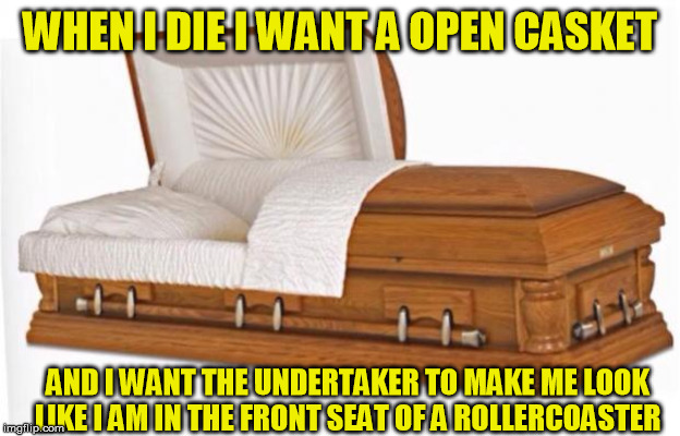 casket | WHEN I DIE I WANT A OPEN CASKET; AND I WANT THE UNDERTAKER TO MAKE ME LOOK LIKE I AM IN THE FRONT SEAT OF A ROLLERCOASTER | image tagged in casket,funny | made w/ Imgflip meme maker
