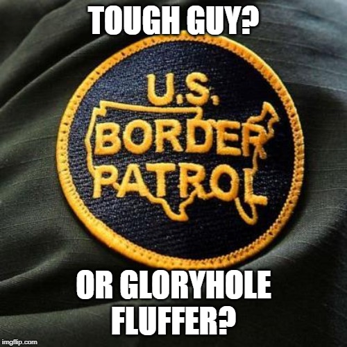 Tough On Glory | TOUGH GUY? OR GLORYHOLE
FLUFFER? | image tagged in border patrol,glory | made w/ Imgflip meme maker