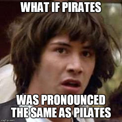 Conspiracy Keanu Meme | WHAT IF PIRATES; WAS PRONOUNCED THE SAME AS PILATES | image tagged in memes,conspiracy keanu | made w/ Imgflip meme maker