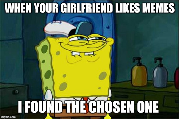 Don't You Squidward | WHEN YOUR GIRLFRIEND LIKES MEMES; I FOUND THE CHOSEN ONE | image tagged in memes,dont you squidward | made w/ Imgflip meme maker