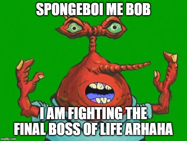 Moar Krabs | SPONGEBOI ME BOB; I AM FIGHTING THE FINAL BOSS OF LIFE ARHAHA | image tagged in moar krabs | made w/ Imgflip meme maker