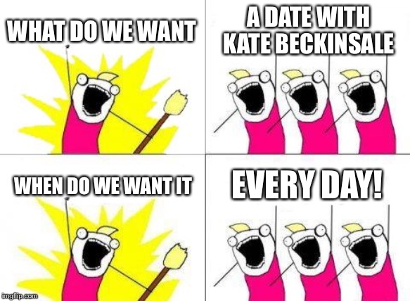 What Do We Want Meme | WHAT DO WE WANT; A DATE WITH KATE BECKINSALE; WHEN DO WE WANT IT; EVERY DAY! | image tagged in memes,what do we want | made w/ Imgflip meme maker