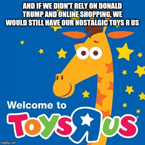 Toys r us | AND IF WE DIDN'T RELY ON DONALD TRUMP AND ONLINE SHOPPING, WE WOULD STILL HAVE OUR NOSTALGIC TOYS R US | image tagged in toys r us | made w/ Imgflip meme maker
