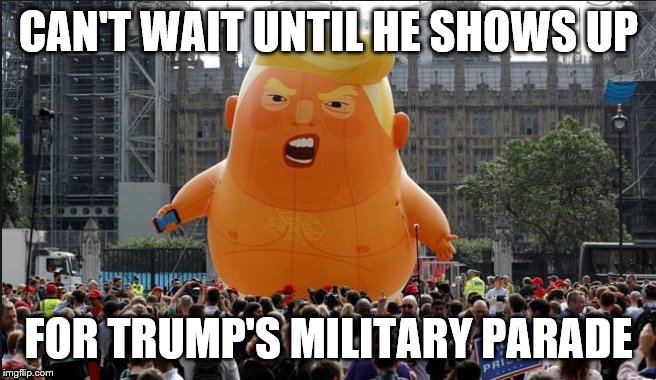 Trump Balloon | CAN'T WAIT UNTIL HE SHOWS UP; FOR TRUMP'S MILITARY PARADE | image tagged in trump balloon | made w/ Imgflip meme maker