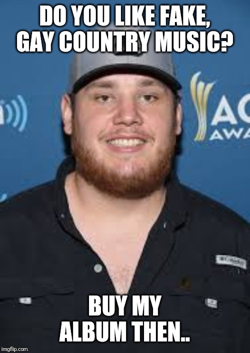 Luke combs | DO YOU LIKE FAKE, GAY COUNTRY MUSIC? BUY MY ALBUM THEN.. | image tagged in country music,bad luck brian,family guy | made w/ Imgflip meme maker