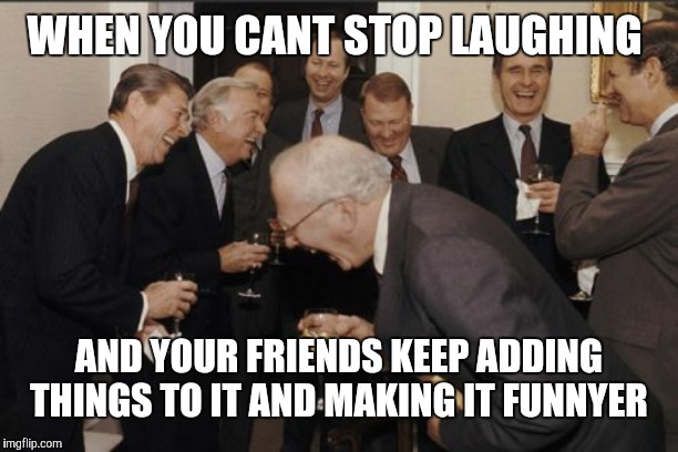 Laughing Men In Suits | WHEN YOU CANT STOP LAUGHING; AND YOUR FRIENDS KEEP ADDING THINGS TO IT AND MAKING IT FUNNYER | image tagged in memes,laughing men in suits | made w/ Imgflip meme maker
