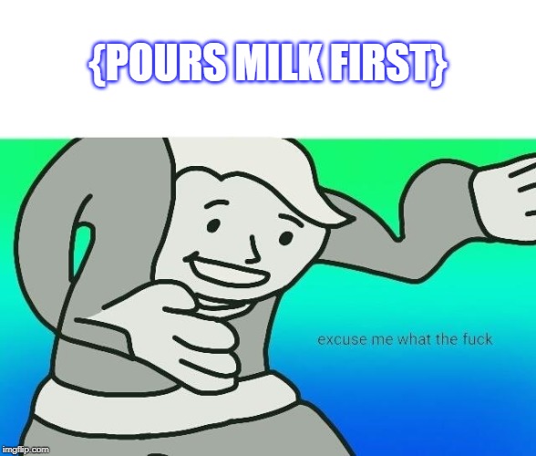 Excuse me, what the fuck | {POURS MILK FIRST} | image tagged in excuse me what the fuck | made w/ Imgflip meme maker