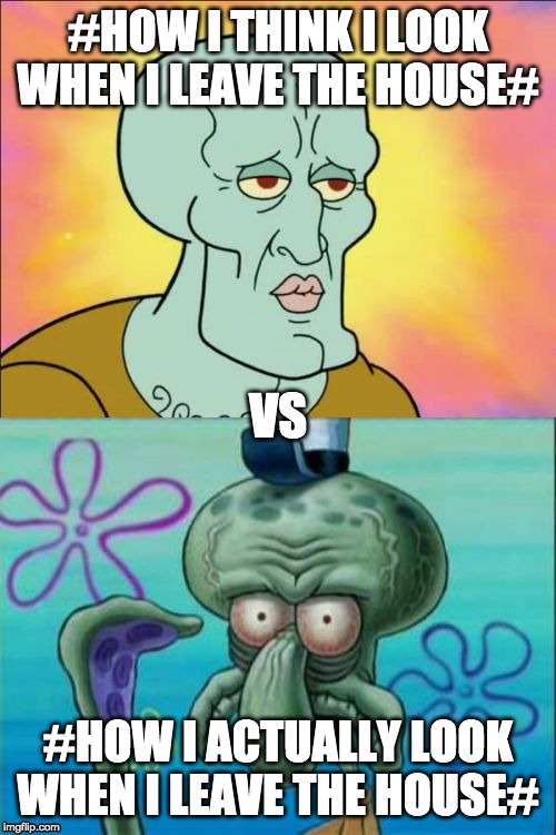Squidward | #HOW I THINK I LOOK WHEN I LEAVE THE HOUSE#; VS; #HOW I ACTUALLY LOOK WHEN I LEAVE THE HOUSE# | image tagged in memes,squidward | made w/ Imgflip meme maker