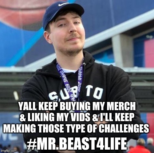 #MR.BEAST4LIFE YALL KEEP BUYING MY MERCH & LIKING MY VIDS & I'LL KEEP MAKING THOSE TYPE OF CHALLENGES | made w/ Imgflip meme maker