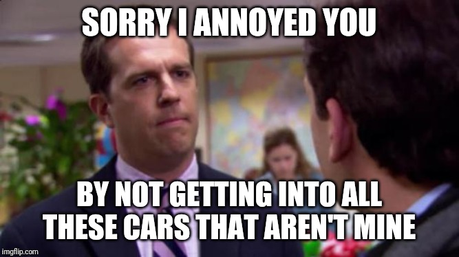 Sorry I annoyed you | SORRY I ANNOYED YOU; BY NOT GETTING INTO ALL THESE CARS THAT AREN'T MINE | image tagged in sorry i annoyed you,AdviceAnimals | made w/ Imgflip meme maker