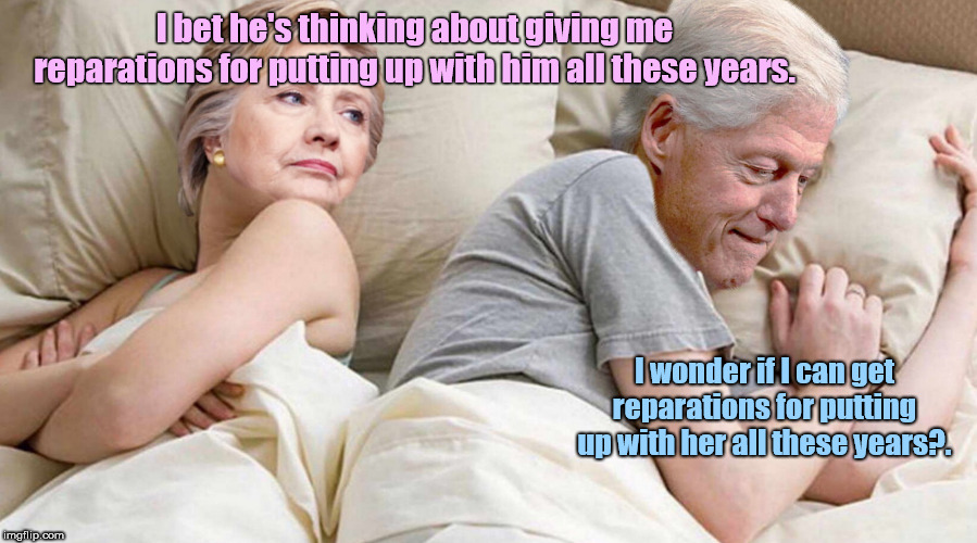 Hillary: I bet he's thinking about | I bet he's thinking about giving me reparations for putting up with him all these years. I wonder if I can get reparations for putting up with her all these years?. | image tagged in hillary i bet he's thinking about,the clintons,political humor | made w/ Imgflip meme maker