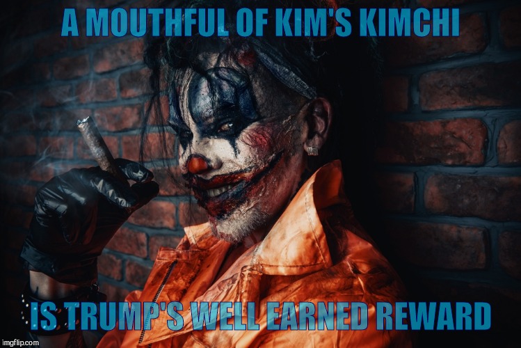 w | A MOUTHFUL OF KIM'S KIMCHI IS TRUMP'S WELL EARNED REWARD | image tagged in evil bloodstained clown | made w/ Imgflip meme maker