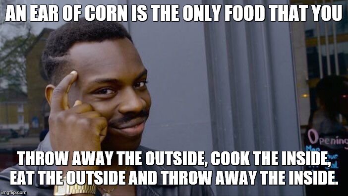 Roll Safe Think About It | AN EAR OF CORN IS THE ONLY FOOD THAT YOU; THROW AWAY THE OUTSIDE, COOK THE INSIDE, EAT THE OUTSIDE AND THROW AWAY THE INSIDE. | image tagged in memes,roll safe think about it,corn,eating,food,bored | made w/ Imgflip meme maker