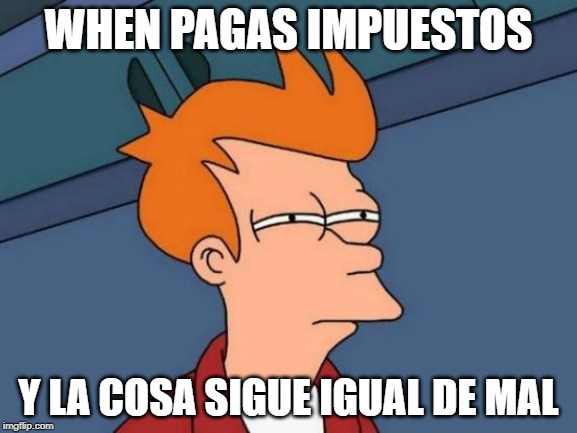 Futurama Fry | WHEN PAGAS IMPUESTOS; Y LA COSA SIGUE IGUAL DE MAL | image tagged in memes,futurama fry | made w/ Imgflip meme maker