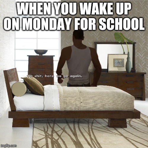Waking up for school | WHEN YOU WAKE UP ON MONDAY FOR SCHOOL | image tagged in ah shit here we go again | made w/ Imgflip meme maker