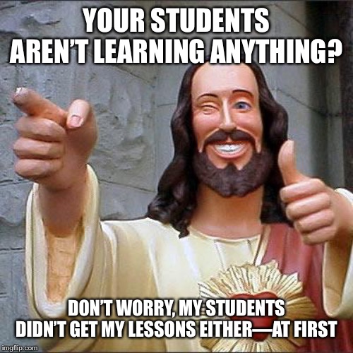 Buddy Christ Meme | YOUR STUDENTS AREN’T LEARNING ANYTHING? DON’T WORRY, MY STUDENTS DIDN’T GET MY LESSONS EITHER—AT FIRST | image tagged in memes,buddy christ | made w/ Imgflip meme maker