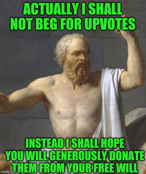 socrates | ACTUALLY I SHALL NOT BEG FOR UPVOTES; INSTEAD I SHALL HOPE YOU WILL GENEROUSLY DONATE THEM FROM YOUR FREE WILL | image tagged in socrates | made w/ Imgflip meme maker