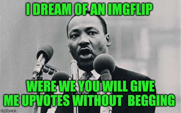 MLK jr. "I have a dream" | I DREAM OF AN IMGFLIP; WERE WE YOU WILL GIVE ME UPVOTES WITHOUT  BEGGING | image tagged in mlk jr i have a dream | made w/ Imgflip meme maker