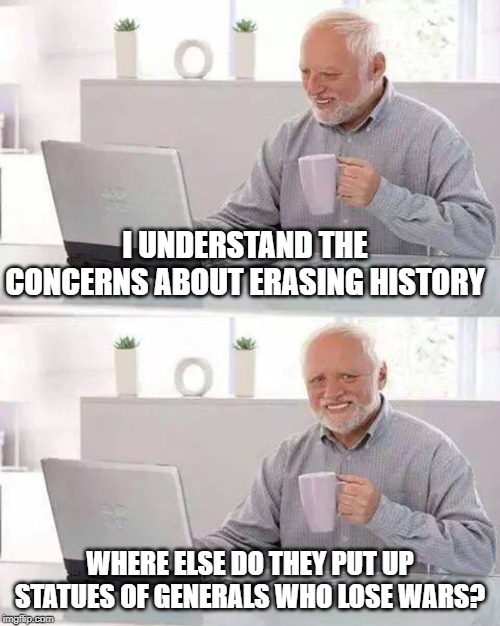 Hide the Pain Harold Meme | I UNDERSTAND THE CONCERNS ABOUT ERASING HISTORY; WHERE ELSE DO THEY PUT UP STATUES OF GENERALS WHO LOSE WARS? | image tagged in memes,hide the pain harold | made w/ Imgflip meme maker