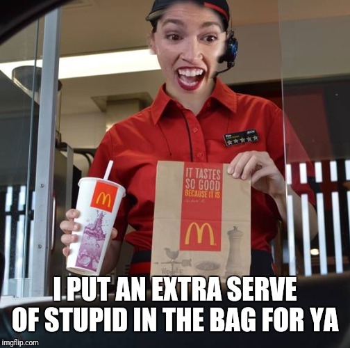 Alexandria Ocasio-Cortez Working At McDonalds | I PUT AN EXTRA SERVE OF STUPID IN THE BAG FOR YA | image tagged in alexandria ocasio-cortez working at mcdonalds | made w/ Imgflip meme maker